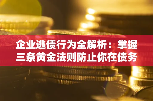 北京企业逃债行为全解析：掌握三条黄金法则防止你在债务乱局中“踩雷”