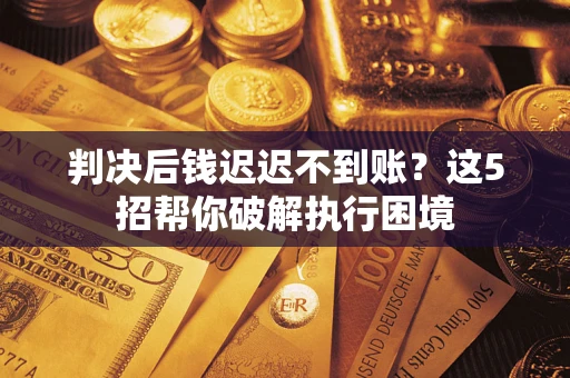 北京判决后钱迟迟不到账？这5招帮你破解执行困境