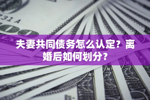 北京夫妻共同债务怎么认定？离婚后如何划分？