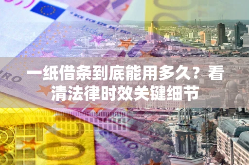 北京一纸借条到底能用多久？看清法律时效关键细节