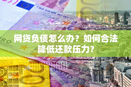 北京网贷负债怎么办？如何合法降低还款压力？