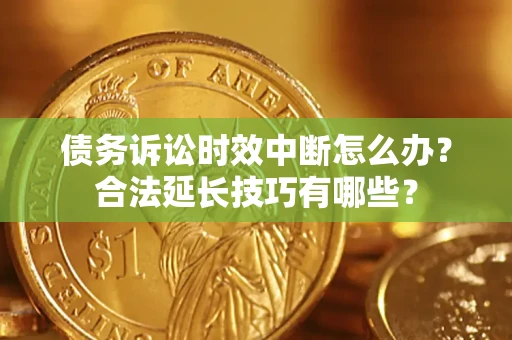 北京债务诉讼时效中断怎么办？合法延长技巧有哪些？