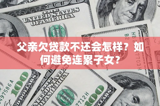 北京父亲欠贷款不还会怎样？如何避免连累子女？