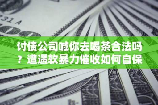 北京讨债公司喊你去喝茶合法吗？遭遇软暴力催收如何自保？