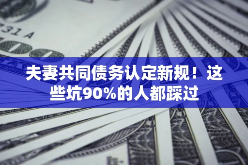 北京夫妻共同债务认定新规！这些坑90%的人都踩过