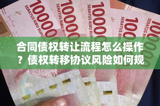 北京合同债权转让流程怎么操作？债权转移协议风险如何规避？