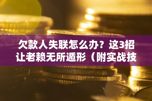 北京欠款人失联怎么办？这3招让老赖无所遁形（附实战技巧）