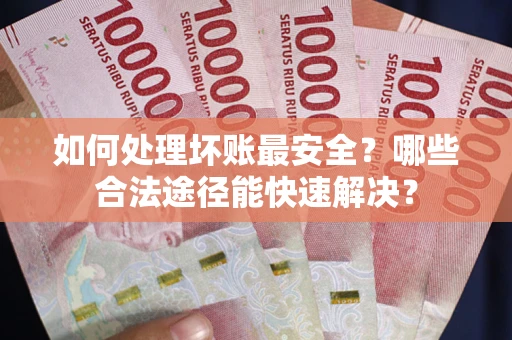 北京如何处理坏账最安全？哪些合法途径能快速解决？