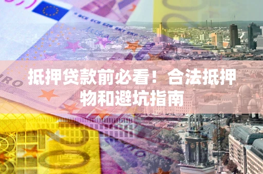 北京抵押贷款前必看！合法抵押物和避坑指南