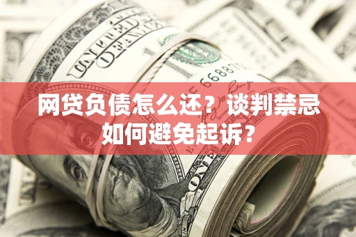 北京网贷负债怎么还？谈判禁忌如何避免起诉？