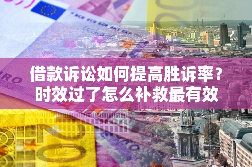 北京借款诉讼如何提高胜诉率？时效过了怎么补救最有效