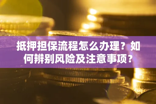 北京抵押担保流程怎么办理？如何辨别风险及注意事项？