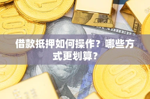 北京借款抵押如何操作？哪些方式更划算？