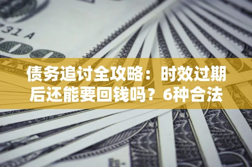 北京债务追讨全攻略：时效过期后还能要回钱吗？6种合法手段助你维权
