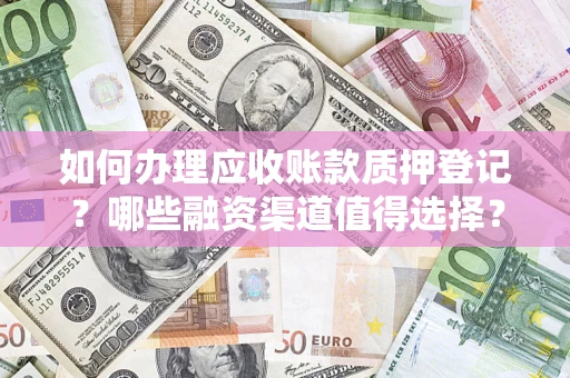 北京如何办理应收账款质押登记？哪些融资渠道值得选择？