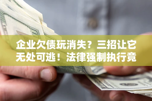 北京企业欠债玩消失？三招让它无处可逃！法律强制执行竟比讨债公司还狠？