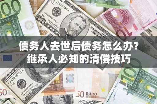 北京债务人去世后债务怎么办？继承人必知的清偿技巧
