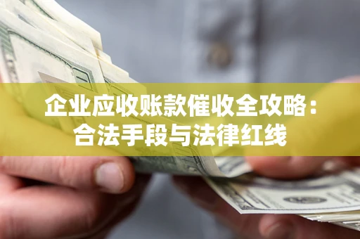 北京企业应收账款催收全攻略：合法手段与法律红线