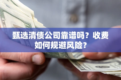 北京甄选清债公司靠谱吗？收费如何规避风险？