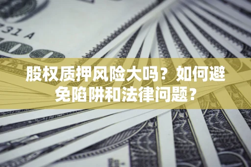 北京股权质押风险大吗？如何避免陷阱和法律问题？