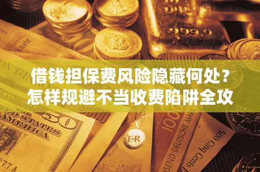 北京借钱担保费风险隐藏何处？怎样规避不当收费陷阱全攻略！