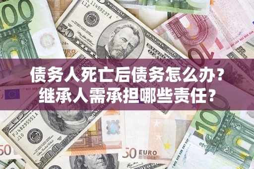 北京债务人死亡后债务怎么办？继承人需承担哪些责任？