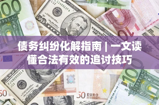 北京债务纠纷化解指南 | 一文读懂合法有效的追讨技巧
