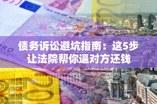 北京债务诉讼避坑指南：这5步让法院帮你逼对方还钱