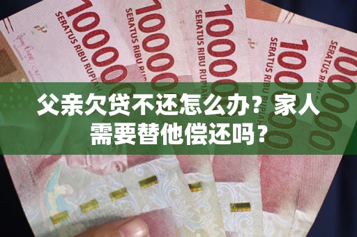 北京父亲欠贷不还怎么办？家人需要替他偿还吗？