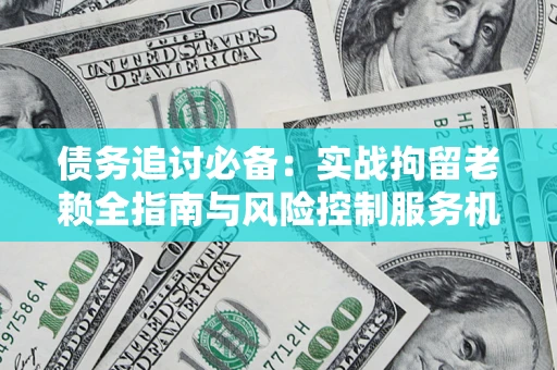 北京债务追讨必备：实战拘留老赖全指南与风险控制服务机构推荐