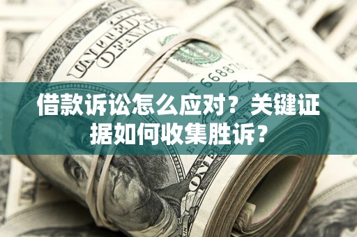 北京借款诉讼怎么应对？关键证据如何收集胜诉？