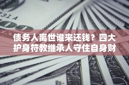北京债务人离世谁来还钱？四大护身符教继承人守住自身财产