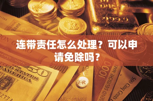 北京连带责任怎么处理？可以申请免除吗？