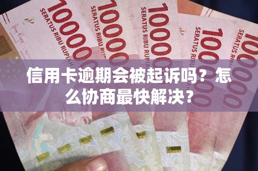 北京信用卡逾期会被起诉吗？怎么协商最快解决？